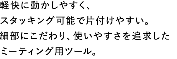 軽快に動かしやすく、スタッキング可能で片付けやすい。細部にこだわり、使いやすさを追求したミーティング用ツール。