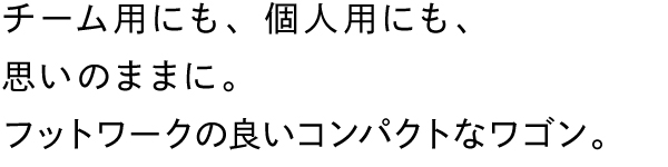 チーム用にも、個人用にも、思いのままに。フットワークの良いコンパクトなワゴン。