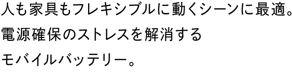 人も家具もフレキシブルに動くシーンに最適。電源確保のストレスを解消するモバイルバッテリー。