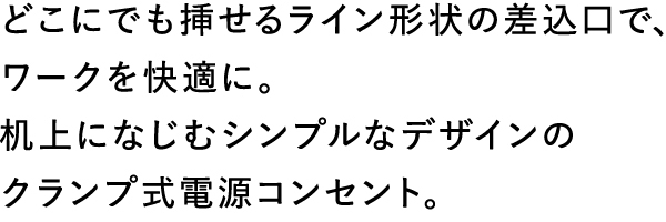 どこにでも挿せるライン形状の差込口で、ワークを快適に。机上になじむシンプルなデザインのクランプ式電源コンセント。