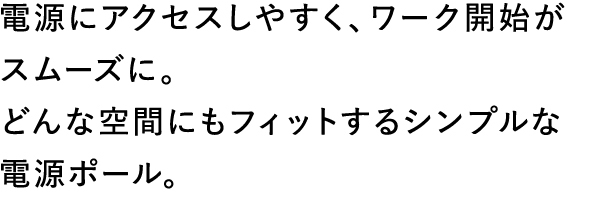 電源にアクセスしやすく、ワーク開始がスムーズに。どんな空間にもフィットするシンプルな電源ポール。