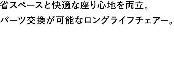 省スペースと快適な座り心地を両立。パーツ交換が可能なロングライフチェアー。